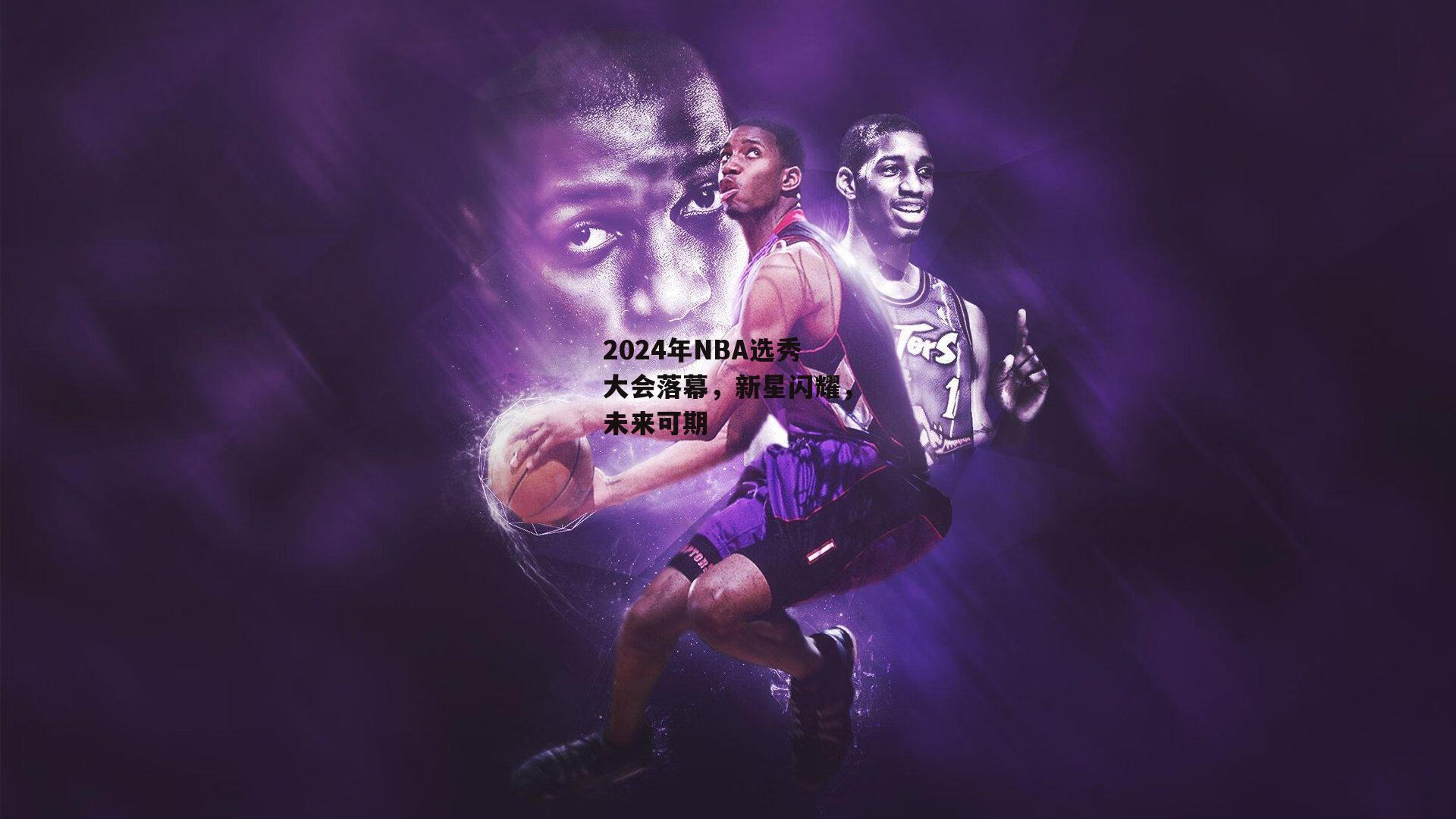 2024年NBA选秀大会落幕,新星闪耀,未来可期