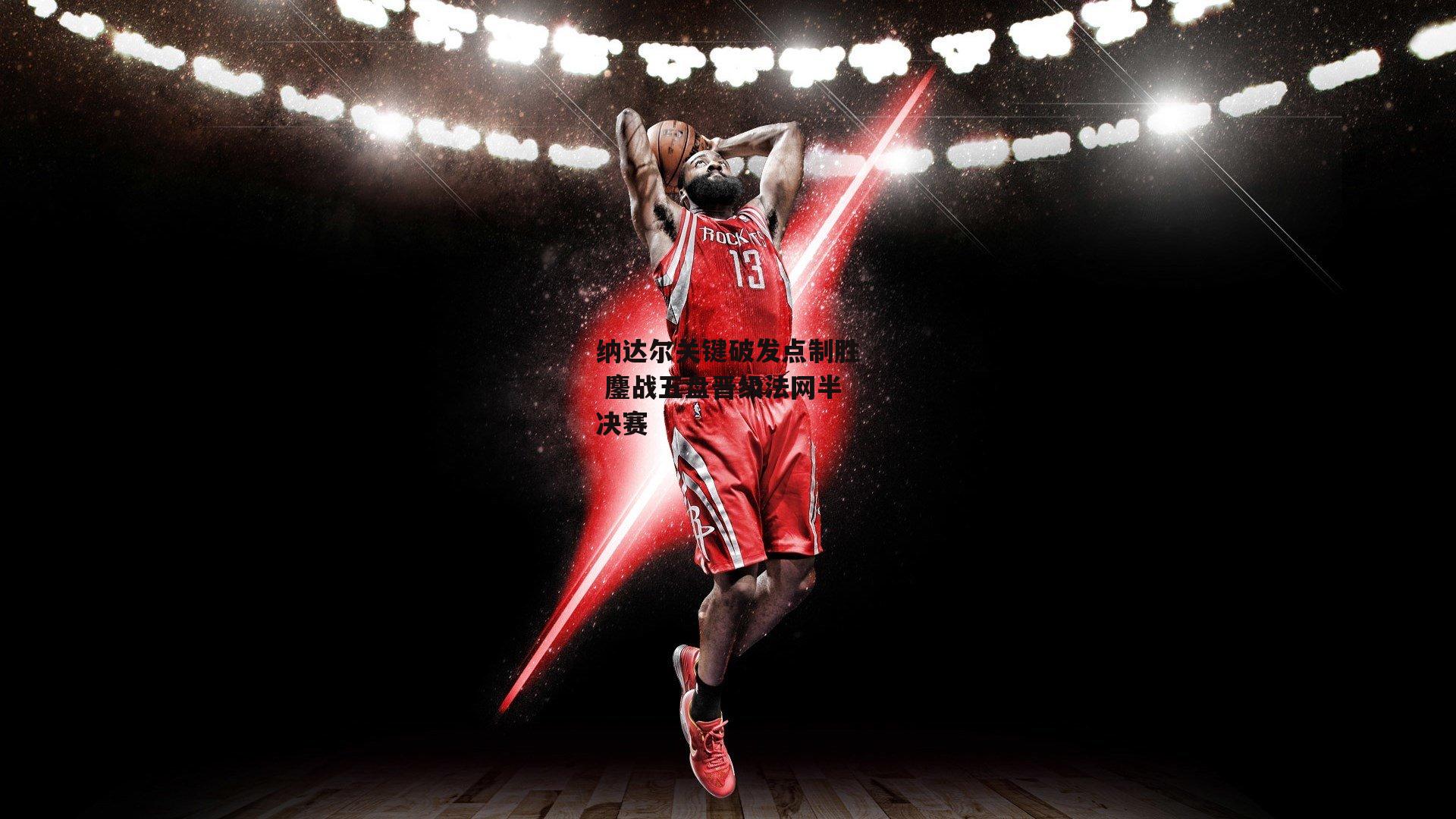 杏彩体育：纳达尔关键破发点制胜 鏖战五盘