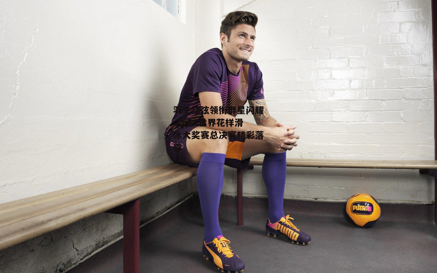 羽生结弦领衔群星闪耀 2024世界花样滑