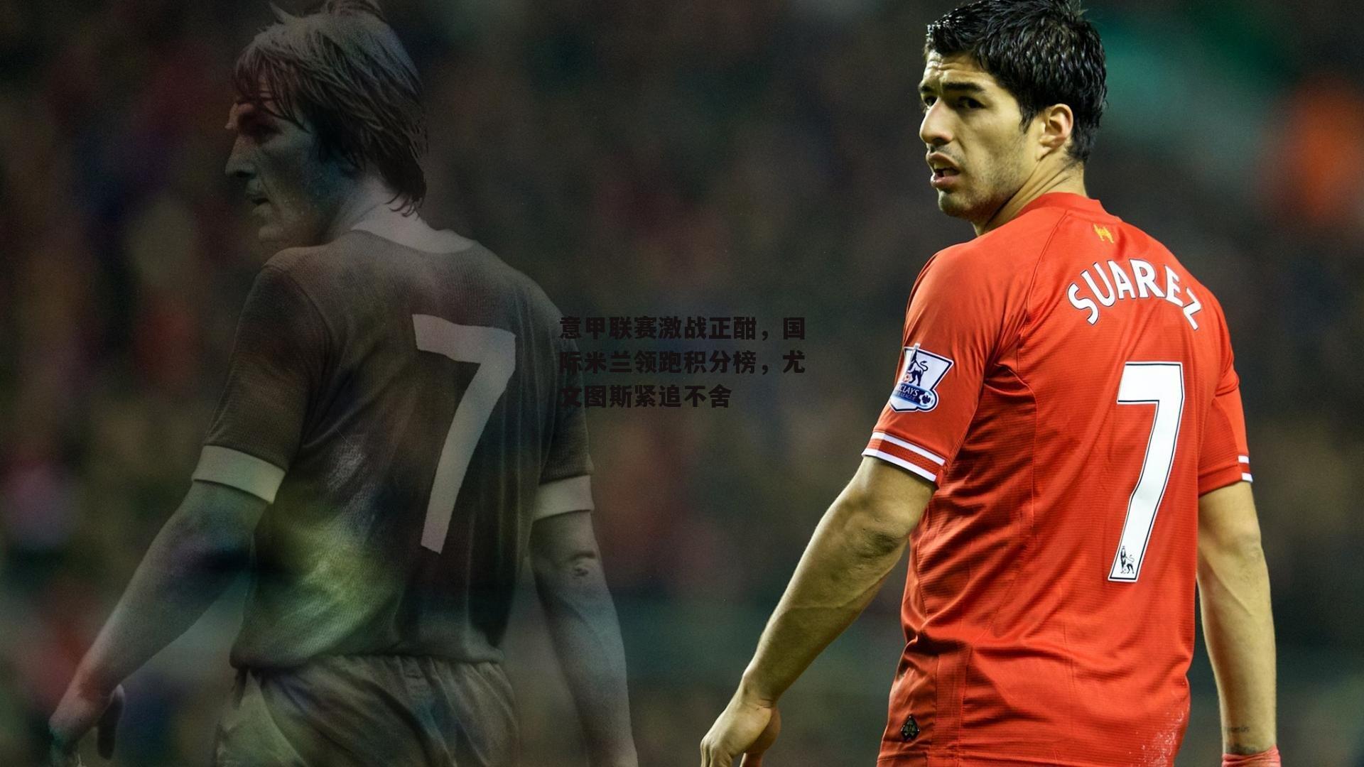 杏彩体育：意甲联赛激战正酣，国际米兰领跑