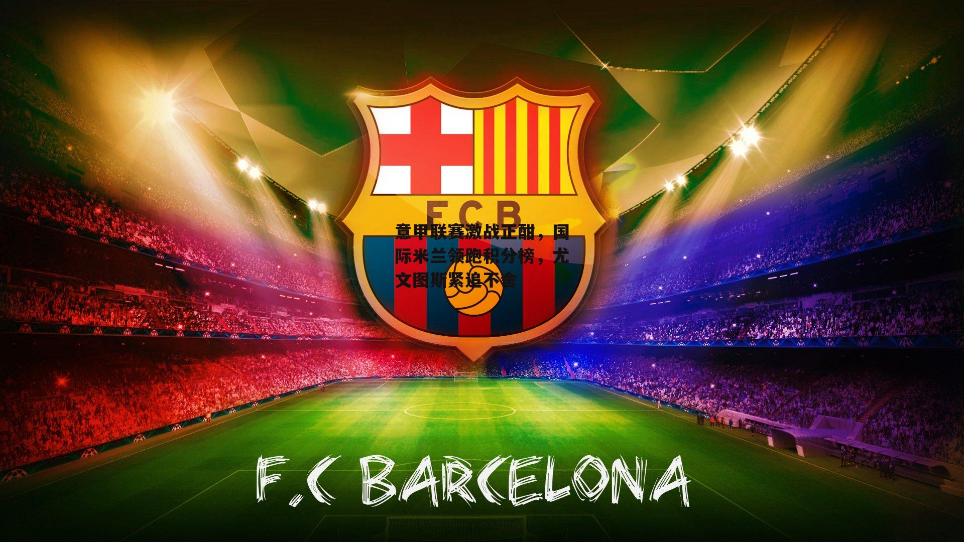 意甲联赛激战正酣，国际米兰领跑积分榜，尤文图斯紧追不舍