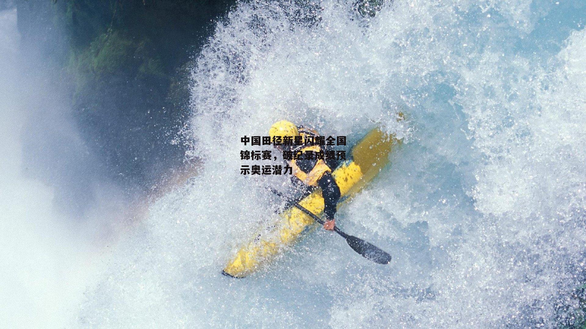 中国田径新星闪耀全国锦标赛，破纪录成绩预示奥运潜力